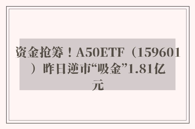 资金抢筹！A50ETF（159601）昨日逆市“吸金”1.81亿元