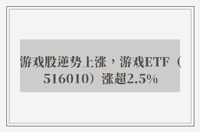 游戏股逆势上涨，游戏ETF（516010）涨超2.5%