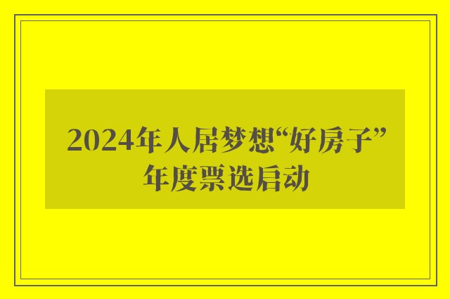 2024年人居梦想“好房子”年度票选启动