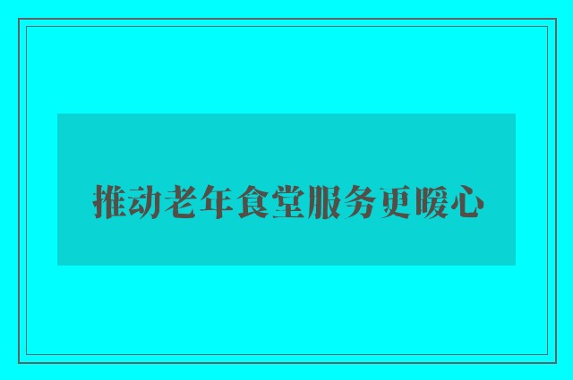 推动老年食堂服务更暖心