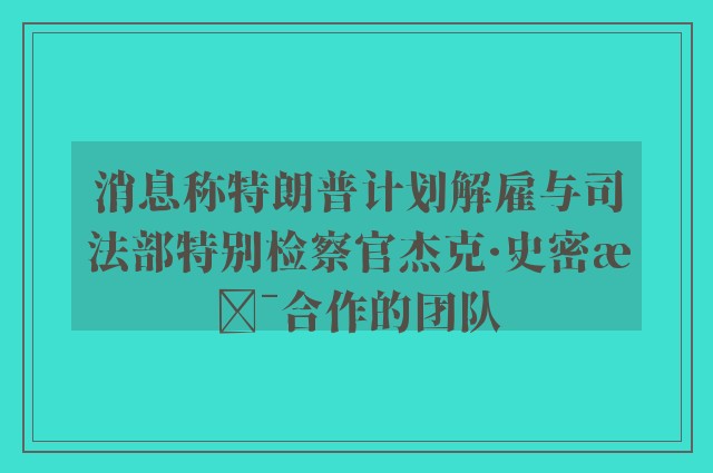 消息称特朗普计划解雇与司法部特别检察官杰克·史密斯合作的团队