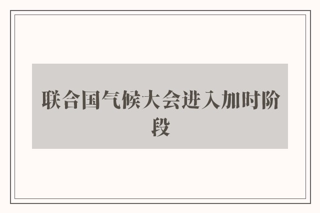 联合国气候大会进入加时阶段