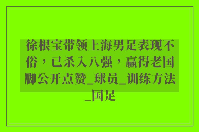 徐根宝带领上海男足表现不俗，已杀入八强，赢得老国脚公开点赞_球员_训练方法_国足