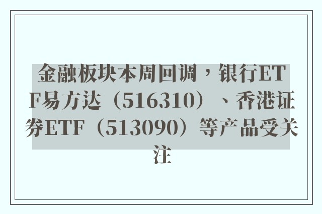 金融板块本周回调，银行ETF易方达（516310）、香港证券ETF（513090）等产品受关注