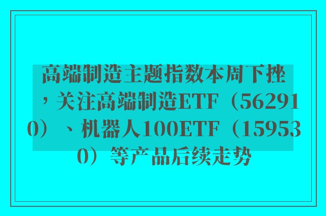 高端制造主题指数本周下挫，关注高端制造ETF（562910）、机器人100ETF（159530）等产品后续走势