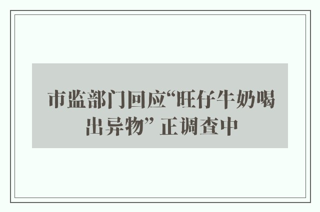 市监部门回应“旺仔牛奶喝出异物” 正调查中