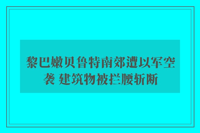 黎巴嫩贝鲁特南郊遭以军空袭 建筑物被拦腰斩断