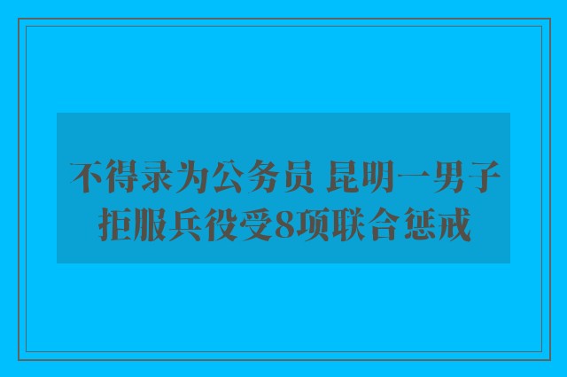 不得录为公务员 昆明一男子拒服兵役受8项联合惩戒