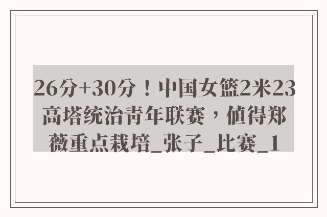 26分+30分！中国女篮2米23高塔统治青年联赛，值得郑薇重点栽培_张子_比赛_1