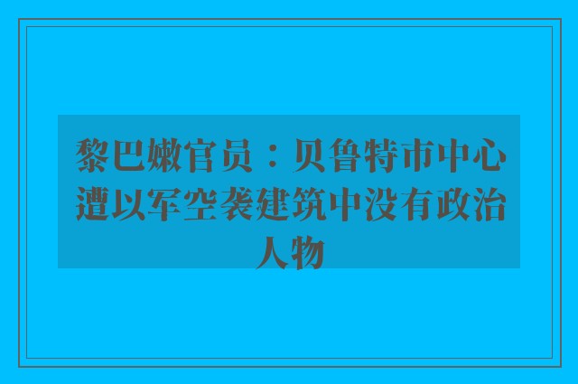 黎巴嫩官员：贝鲁特市中心遭以军空袭建筑中没有政治人物