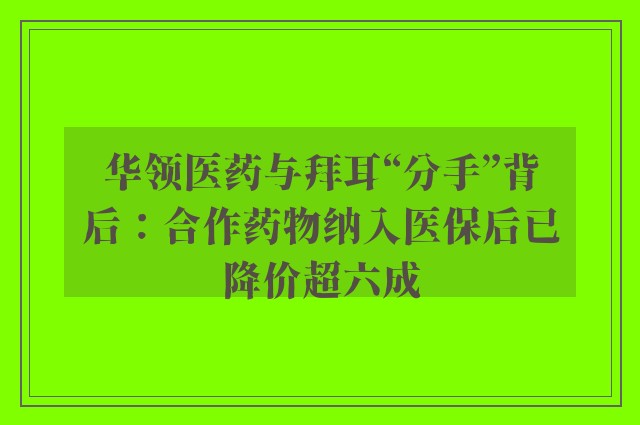 华领医药与拜耳“分手”背后：合作药物纳入医保后已降价超六成