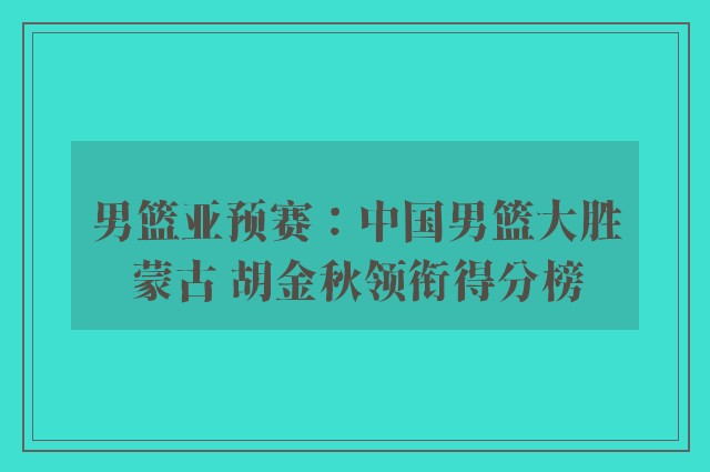 男篮亚预赛：中国男篮大胜蒙古 胡金秋领衔得分榜