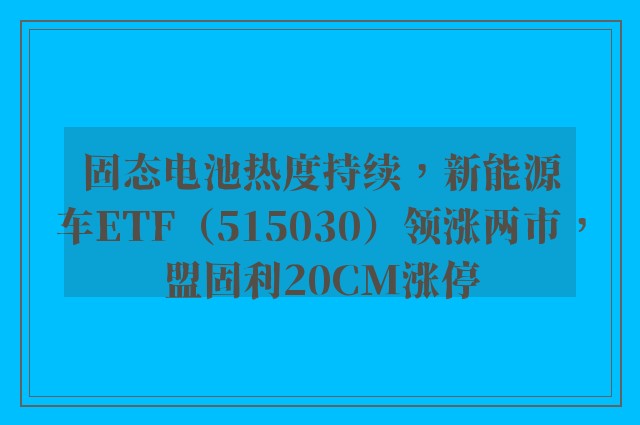 固态电池热度持续，新能源车ETF（515030）领涨两市，盟固利20CM涨停