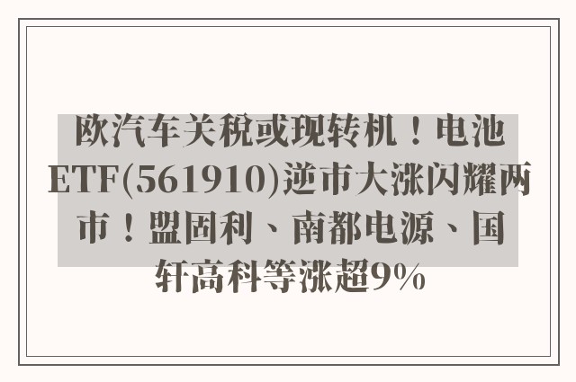 欧汽车关税或现转机！电池ETF(561910)逆市大涨闪耀两市！盟固利、南都电源、国轩高科等涨超9%