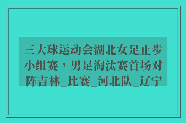 三大球运动会湖北女足止步小组赛，男足淘汰赛首场对阵吉林_比赛_河北队_辽宁