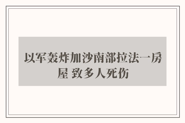 以军轰炸加沙南部拉法一房屋 致多人死伤