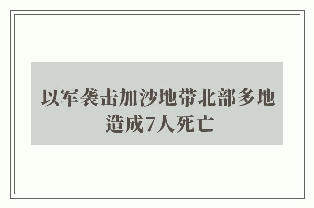 以军袭击加沙地带北部多地 造成7人死亡