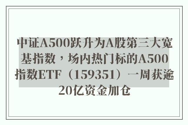 中证A500跃升为A股第三大宽基指数，场内热门标的A500指数ETF（159351）一周获逾20亿资金加仓