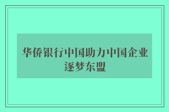 华侨银行中国助力中国企业逐梦东盟