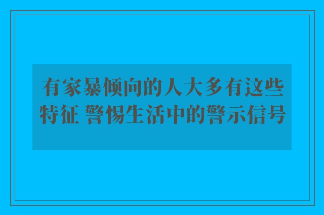 有家暴倾向的人大多有这些特征 警惕生活中的警示信号