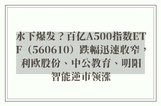 水下爆发？百亿A500指数ETF（560610）跌幅迅速收窄，利欧股份、中公教育、明阳智能逆市领涨