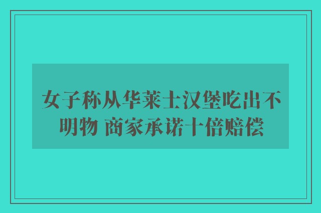 女子称从华莱士汉堡吃出不明物 商家承诺十倍赔偿