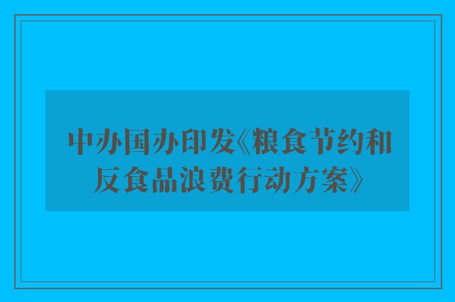 中办国办印发《粮食节约和反食品浪费行动方案》