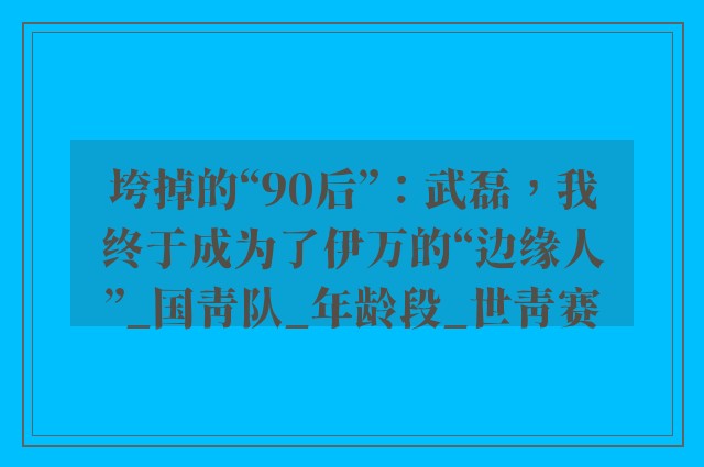 垮掉的“90后”：武磊，我终于成为了伊万的“边缘人”_国青队_年龄段_世青赛