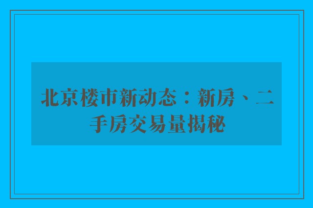 北京楼市新动态：新房、二手房交易量揭秘