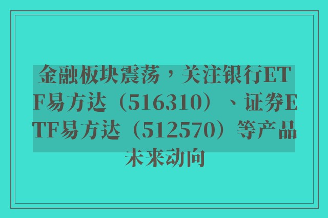 金融板块震荡，关注银行ETF易方达（516310）、证券ETF易方达（512570）等产品未来动向