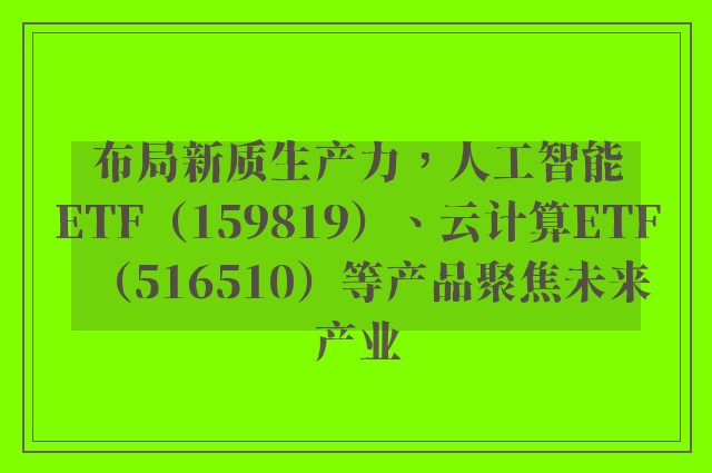 布局新质生产力，人工智能ETF（159819）、云计算ETF（516510）等产品聚焦未来产业