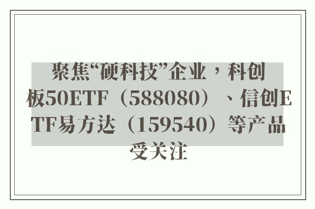 聚焦“硬科技”企业，科创板50ETF（588080）、信创ETF易方达（159540）等产品受关注