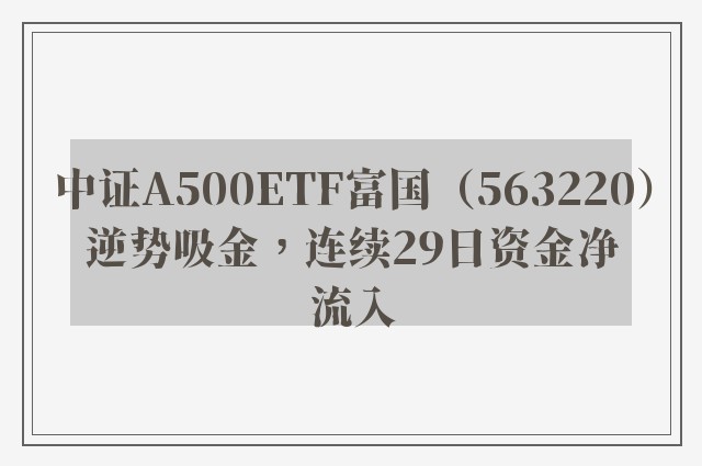 中证A500ETF富国（563220）逆势吸金，连续29日资金净流入