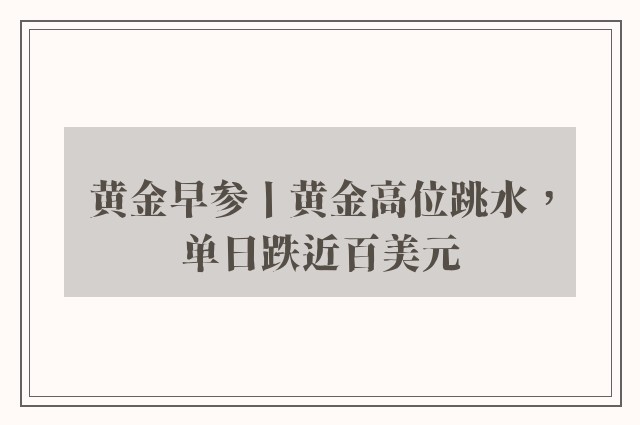 黄金早参丨黄金高位跳水，单日跌近百美元