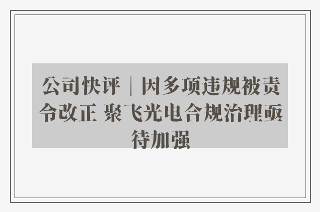 公司快评︱因多项违规被责令改正 聚飞光电合规治理亟待加强