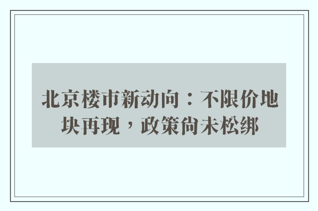 北京楼市新动向：不限价地块再现，政策尚未松绑