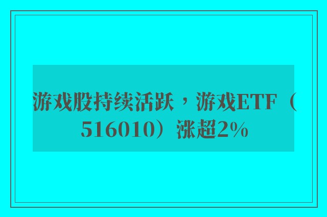 游戏股持续活跃，游戏ETF（516010）涨超2%