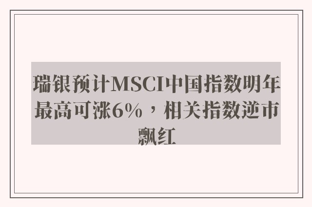 瑞银预计MSCI中国指数明年最高可涨6%，相关指数逆市飘红