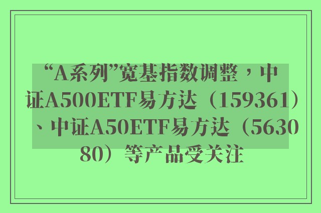 “A系列”宽基指数调整，中证A500ETF易方达（159361）、中证A50ETF易方达（563080）等产品受关注