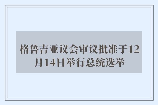 格鲁吉亚议会审议批准于12月14日举行总统选举