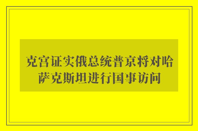 克宫证实俄总统普京将对哈萨克斯坦进行国事访问