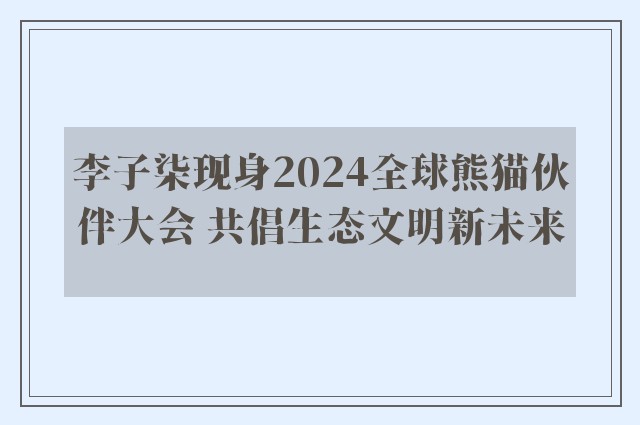 李子柒现身2024全球熊猫伙伴大会 共倡生态文明新未来