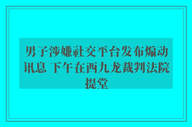 男子涉嫌社交平台发布煽动讯息 下午在西九龙裁判法院提堂