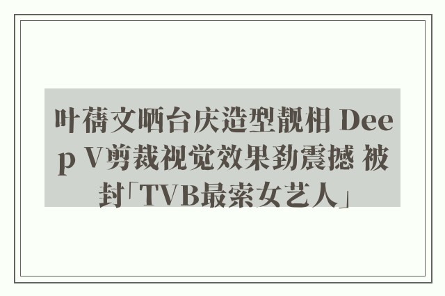 叶蒨文晒台庆造型靓相 Deep V剪裁视觉效果劲震撼 被封「TVB最索女艺人」