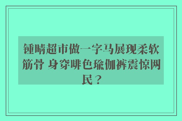 锺晴超市做一字马展现柔软筋骨 身穿啡色瑜伽裤震惊网民？