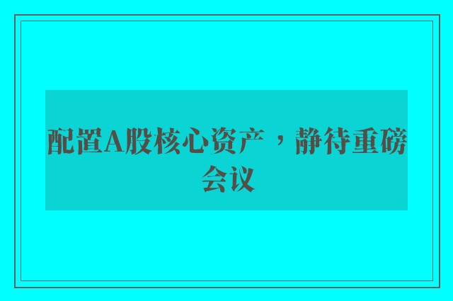 配置A股核心资产，静待重磅会议