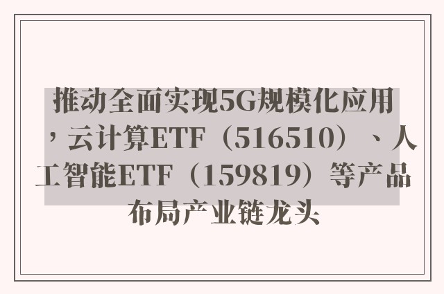 推动全面实现5G规模化应用，云计算ETF（516510）、人工智能ETF（159819）等产品布局产业链龙头