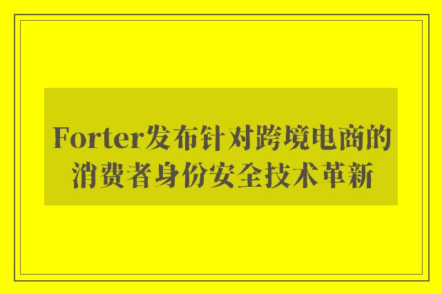 Forter发布针对跨境电商的消费者身份安全技术革新