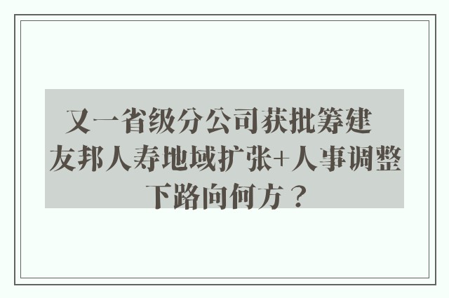 又一省级分公司获批筹建  友邦人寿地域扩张+人事调整下路向何方？