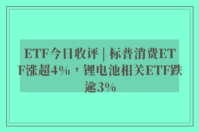 ETF今日收评 | 标普消费ETF涨超4%，锂电池相关ETF跌逾3%